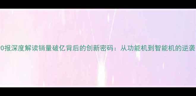 OPPO报深度解读销量破亿背后的创新密码从功能机到智能机的逆袭之路
