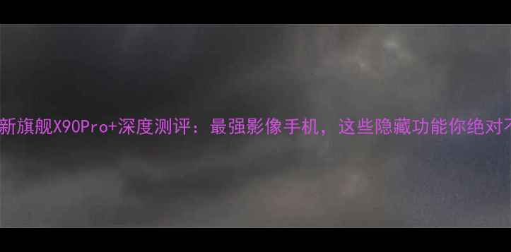 OPPO新旗舰X90Pro深度测评最强影像手机这些隐藏功能你绝对不知道