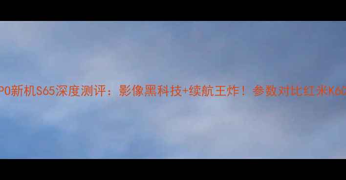 图片 📱OPPO新机S65深度测评：影像黑科技+续航王炸！参数对比红米K60Pro2