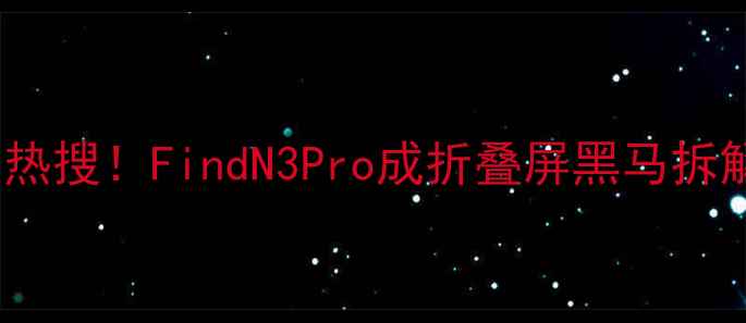 OPPO新机登顶热搜FindN3Pro成折叠屏黑马拆解三大核心升级