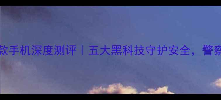 OPPO警用合作款手机深度测评五大黑科技守护安全警察同款真香警告