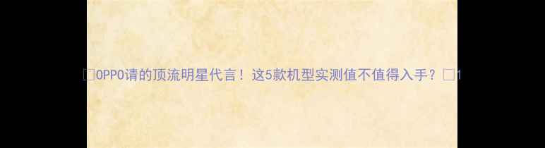 OPPO请的顶流明星代言这5款机型实测值不值得入手