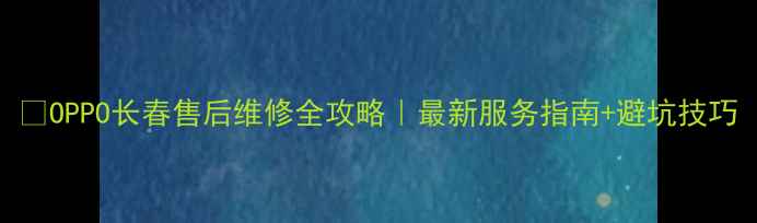 OPPO长春售后维修全攻略最新服务指南避坑技巧