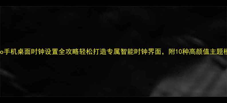 Oppo手机桌面时钟设置全攻略轻松打造专属智能时钟界面附10种高颜值主题模板