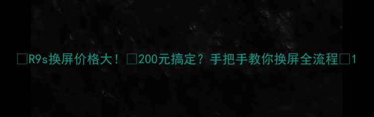 R9s换屏价格大200元搞定手把手教你换屏全流程