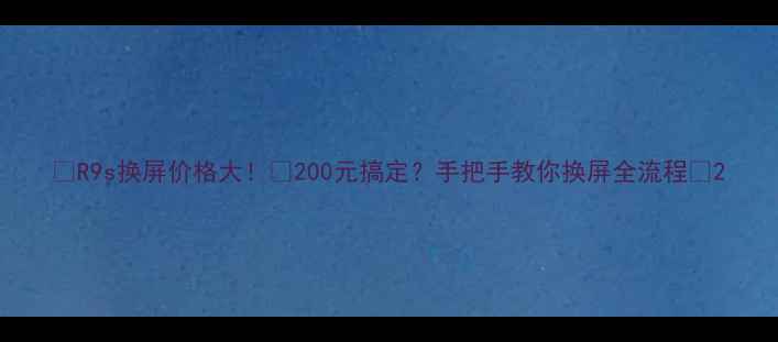 图片 📱R9s换屏价格大！💰200元搞定？手把手教你换屏全流程✅2