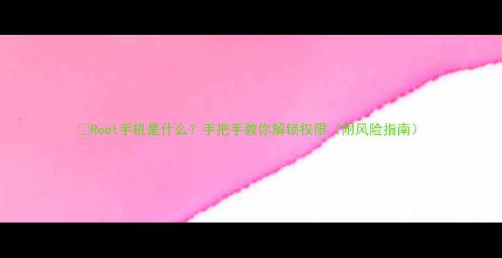 图片 📱Root手机是什么？手把手教你解锁权限（附风险指南）