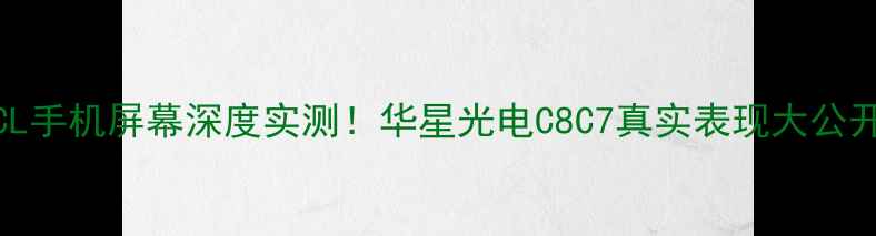 TCL手机屏幕深度实测华星光电C8C7真实表现大公开