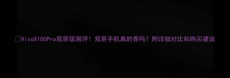 VivoX100Pro双屏版测评双屏手机真的香吗附详细对比和购买建议