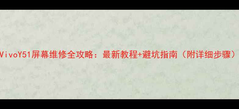 VivoY51屏幕维修全攻略最新教程避坑指南附详细步骤
