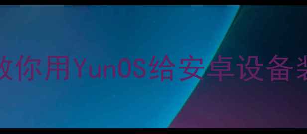 图片 📱YunOS刷机教程手把手教你用YunOS给安卓设备装双系统！附避坑指南🔥2