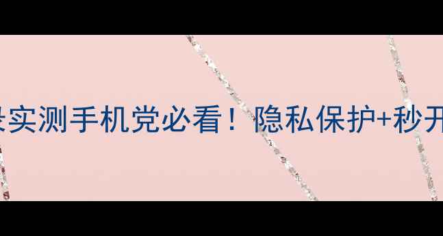 图片 📱che2tloom免密登录实测手机党必看！隐私保护+秒开神器的正确打开方式