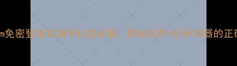 图片 📱che2tloom免密登录实测手机党必看！隐私保护+秒开神器的正确打开方式2