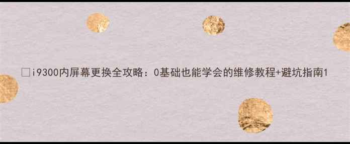 图片 📱i9300内屏幕更换全攻略：0基础也能学会的维修教程+避坑指南1