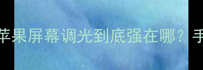 iOS18亮度升级实测苹果屏幕调光到底强在哪手把手教你调到最舒适