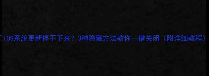图片 📱iOS系统更新停不下来？3种隐藏方法教你一键关闭（附详细教程）2