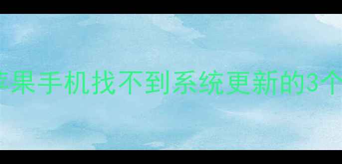 iOS系统更新失败别慌苹果手机找不到系统更新的3个正确操作手把手教你搞定