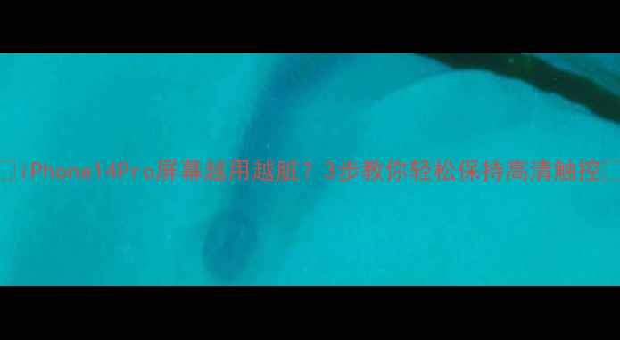 iPhone14Pro屏幕越用越脏3步教你轻松保持高清触控