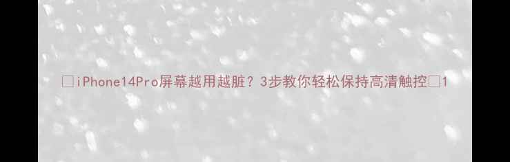 图片 📱iPhone14Pro屏幕越用越脏？3步教你轻松保持高清触控✨1