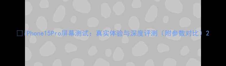 图片 📱iPhone15Pro屏幕测试：真实体验与深度评测（附参数对比）2