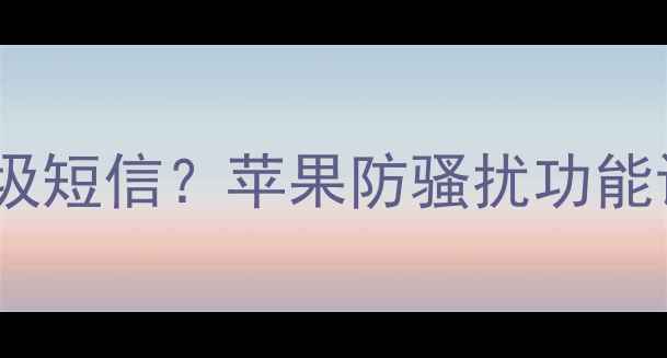 iPhone15如何有效拦截垃圾短信苹果防骚扰功能设置全攻略附图文教程