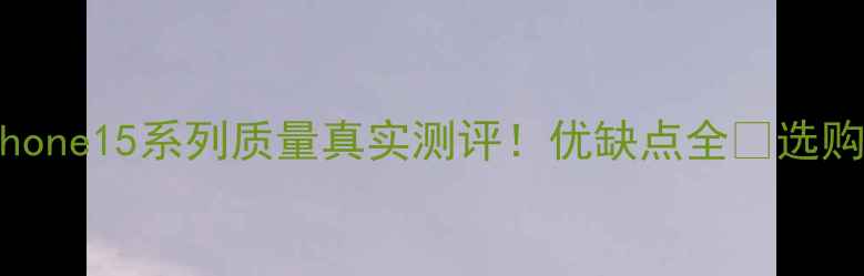 iPhone15系列质量真实测评优缺点全选购必看