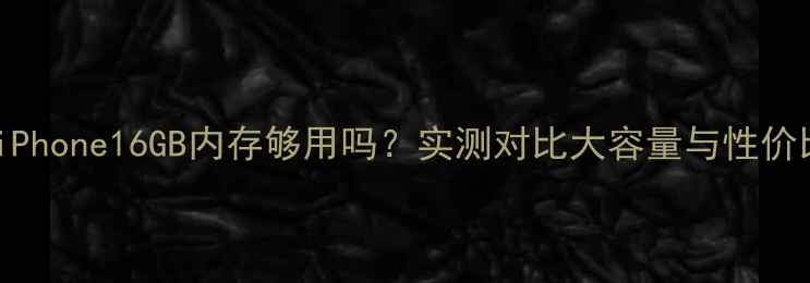 iPhone16GB内存够用吗实测对比大容量与性价比