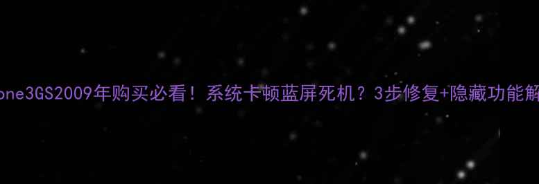 iPhone3GS2009年购买必看系统卡顿蓝屏死机3步修复隐藏功能解锁