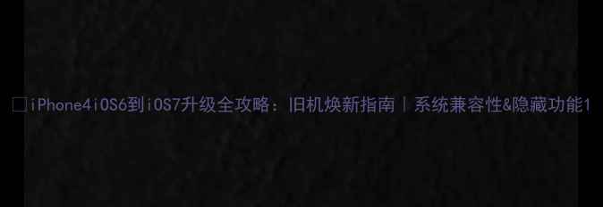 iPhone4iOS6到iOS7升级全攻略旧机焕新指南系统兼容性隐藏功能