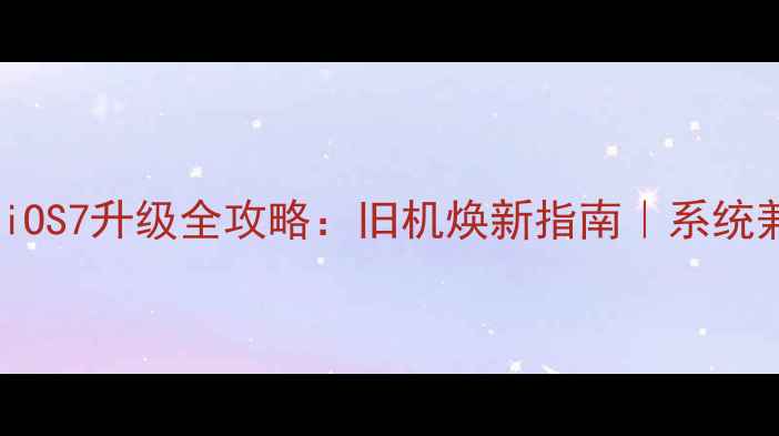 图片 📱iPhone4iOS6到iOS7升级全攻略：旧机焕新指南｜系统兼容性&隐藏功能2