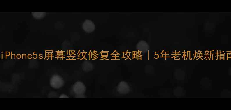 iPhone5s屏幕竖纹修复全攻略5年老机焕新指南