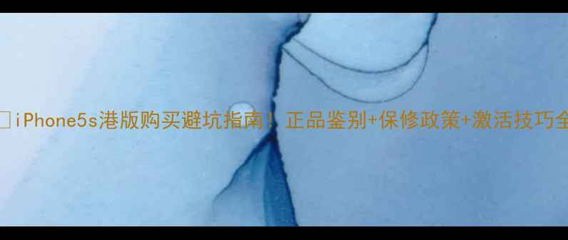 iPhone5s港版购买避坑指南正品鉴别保修政策激活技巧全