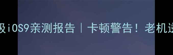iPhone5升级iOS9亲测报告卡顿警告老机逆袭全攻略