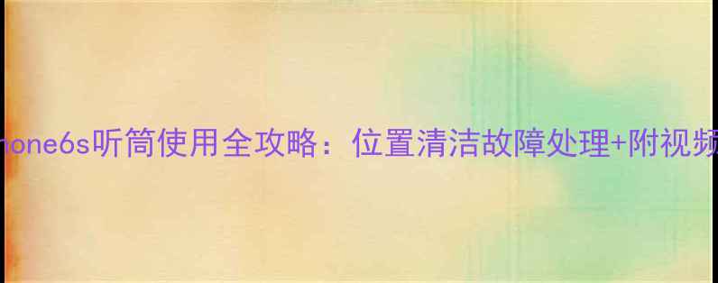 图片 📱iPhone6s听筒使用全攻略：位置清洁故障处理+附视频演示