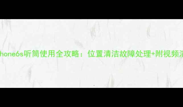 iPhone6s听筒使用全攻略位置清洁故障处理附视频演示