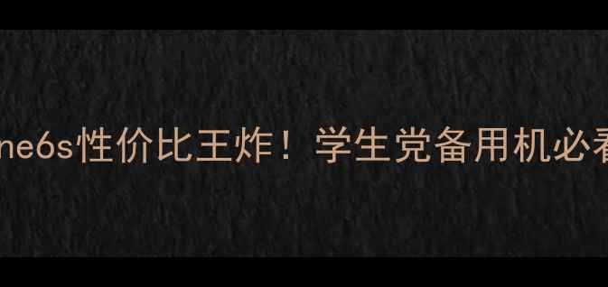 iPhone6s性价比王炸学生党备用机必看