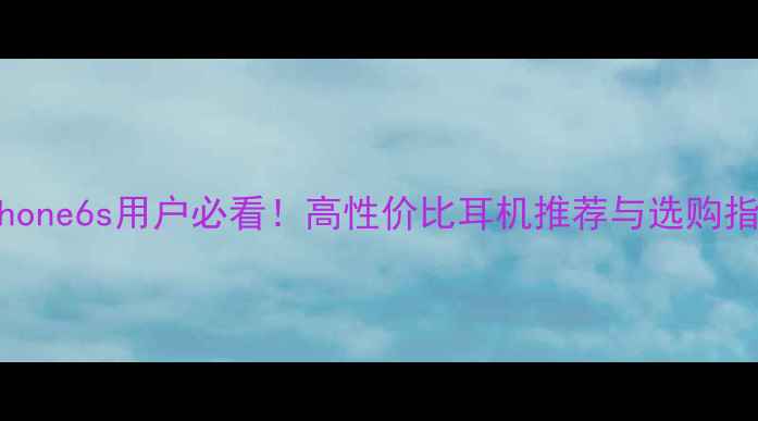 图片 📱iPhone6s用户必看！高性价比耳机推荐与选购指南🎧