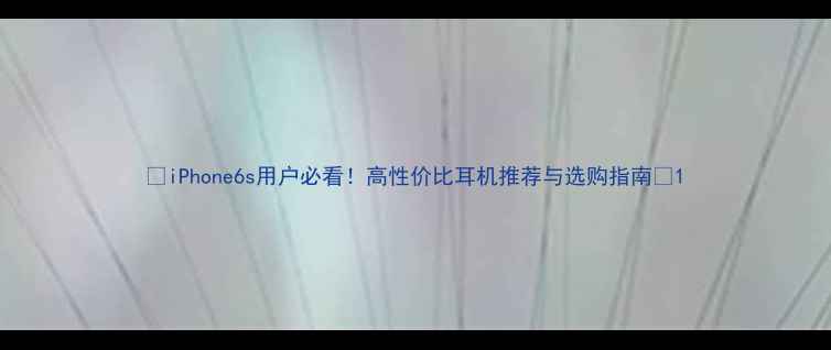 iPhone6s用户必看高性价比耳机推荐与选购指南