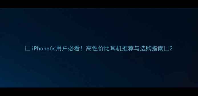 图片 📱iPhone6s用户必看！高性价比耳机推荐与选购指南🎧2