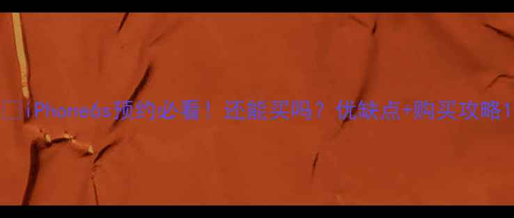 iPhone6s预约必看还能买吗优缺点购买攻略