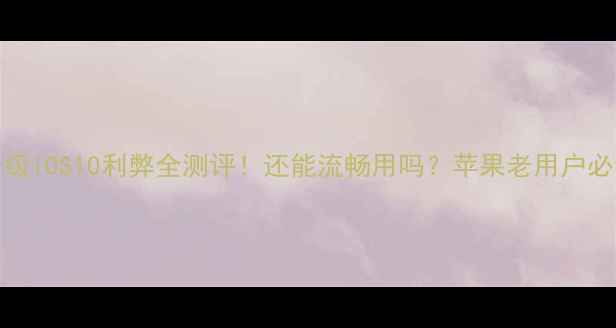 图片 📱iPhone6升级iOS10利弊全测评！还能流畅用吗？苹果老用户必看避坑指南1