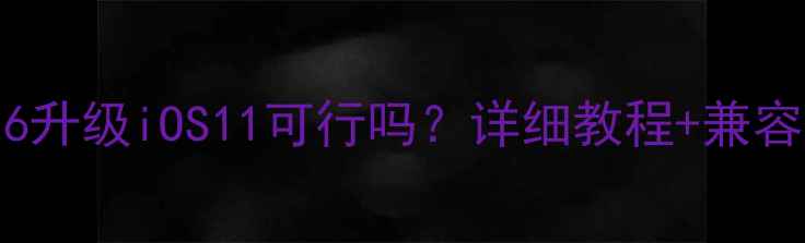 iPhone6升级iOS11可行吗详细教程兼容性测试全