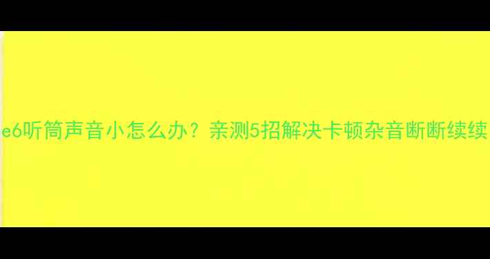 iPhone6听筒声音小怎么办亲测5招解决卡顿杂音断断续续问题