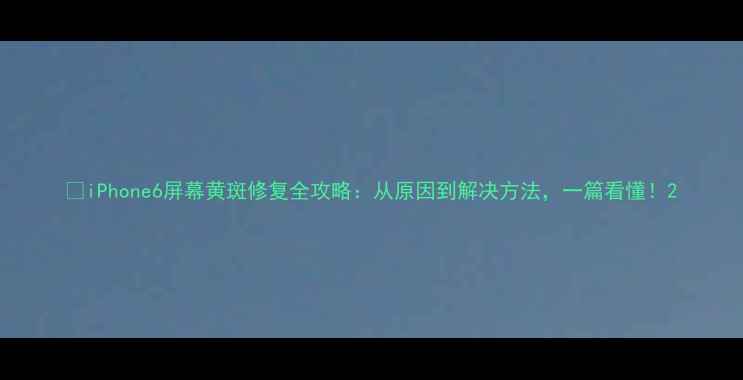 iPhone6屏幕黄斑修复全攻略从原因到解决方法一篇看懂