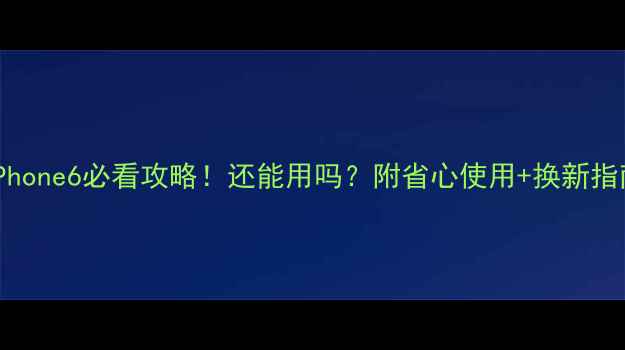 iPhone6必看攻略还能用吗附省心使用换新指南