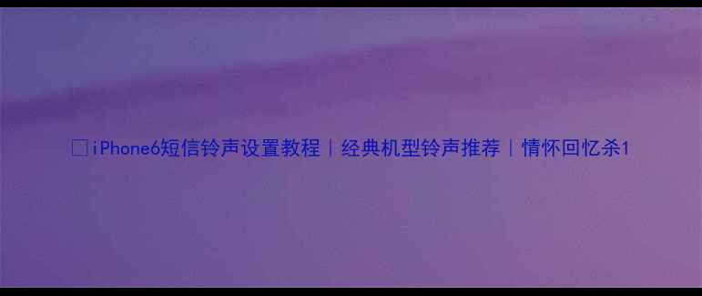 iPhone6短信铃声设置教程经典机型铃声推荐情怀回忆杀