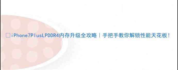 iPhone7PlusLPDDR4内存升级全攻略手把手教你解锁性能天花板