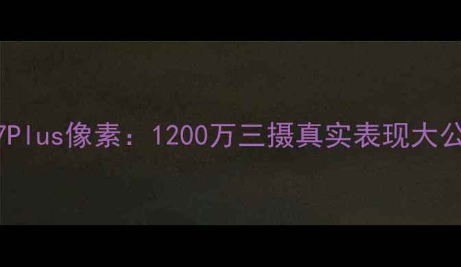 图片 📱iPhone7Plus像素：1200万三摄真实表现大公开！📸🔥