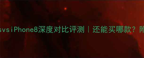 iPhone7svsiPhone8深度对比评测还能买哪款附选购指南