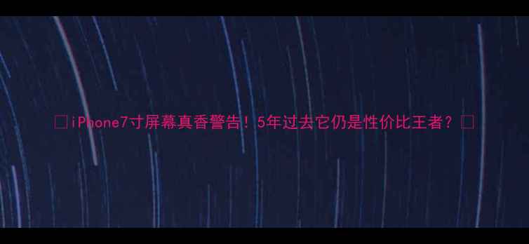 图片 📱iPhone7寸屏幕真香警告！5年过去它仍是性价比王者？🔥